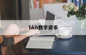 bkh数字货币(bkh数字货币可靠吗)